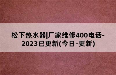 松下热水器|厂家维修400电话-2023已更新(今日-更新)